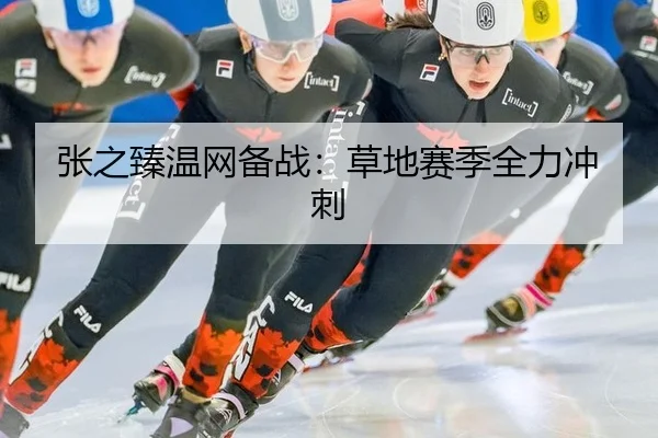 张之臻温网备战：草地赛季全力冲刺