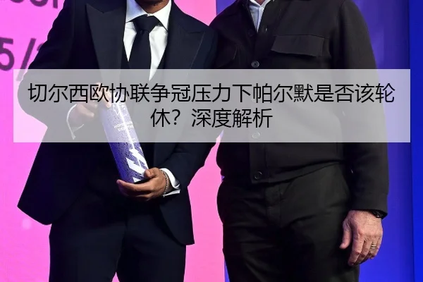 切尔西欧协联争冠压力下帕尔默是否该轮休？深度解析